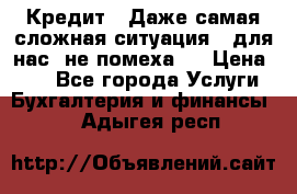 Кредит . Даже самая сложная ситуация - для нас  не помеха . › Цена ­ 90 - Все города Услуги » Бухгалтерия и финансы   . Адыгея респ.